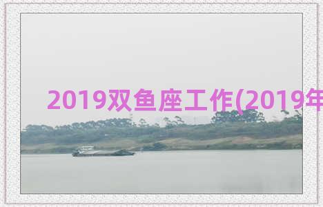 2019双鱼座工作(2019年双鱼座)