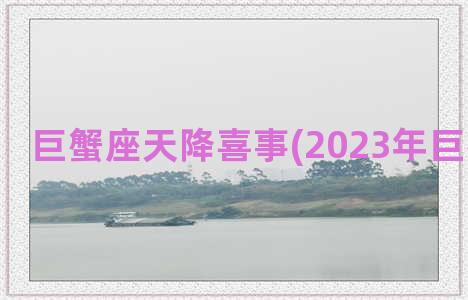 巨蟹座天降喜事(2023年巨蟹座喜事)