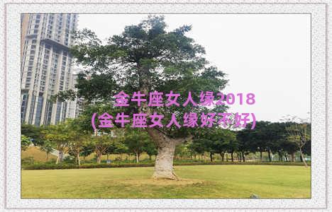金牛座女人缘2018(金牛座女人缘好不好)